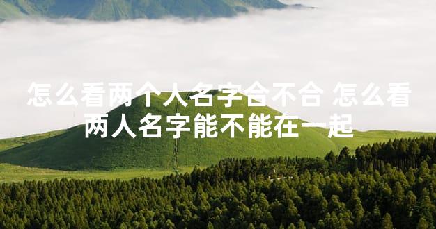 怎么看两个人名字合不合 怎么看两人名字能不能在一起